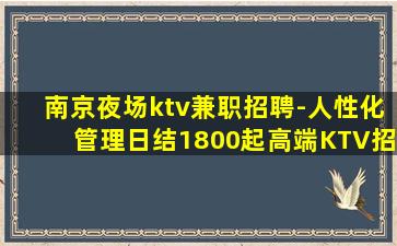 南京夜场ktv兼职招聘-人性化管理日结1800起高端KTV招