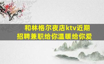 和林格尔夜店ktv近期招聘兼职给你温暖给你爱